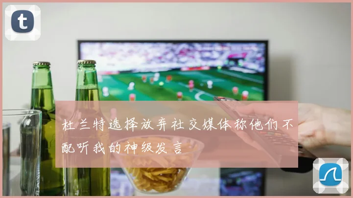 杜兰特选择放弃社交媒体称他们不配听我的神级发言