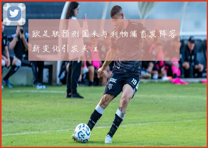欧足联预测国米与利物浦首发阵容新变化引发关注
