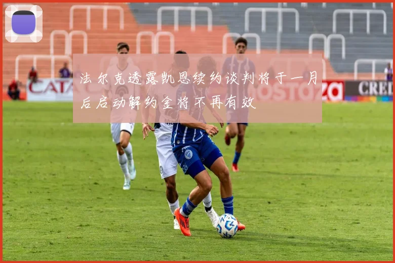 法尔克透露凯恩续约谈判将于一月后启动解约金将不再有效