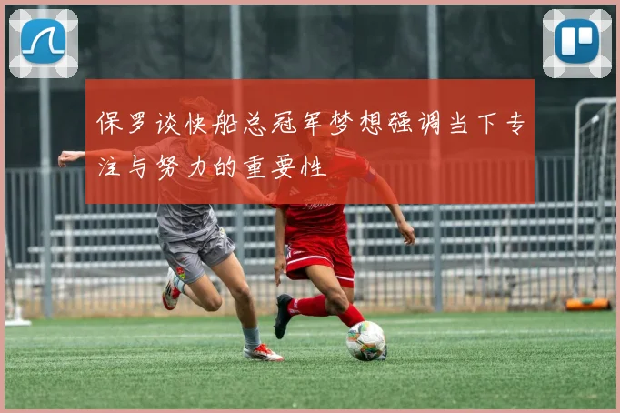 保罗谈快船总冠军梦想强调当下专注与努力的重要性